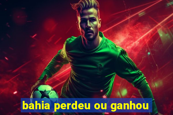 bahia perdeu ou ganhou